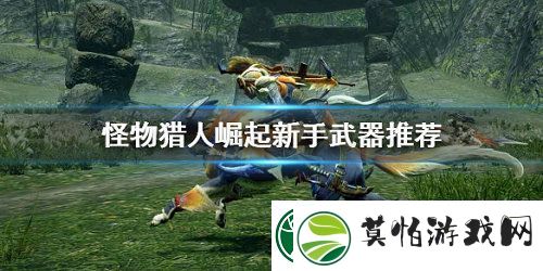 怪物猎人崛起新手入门武器推荐