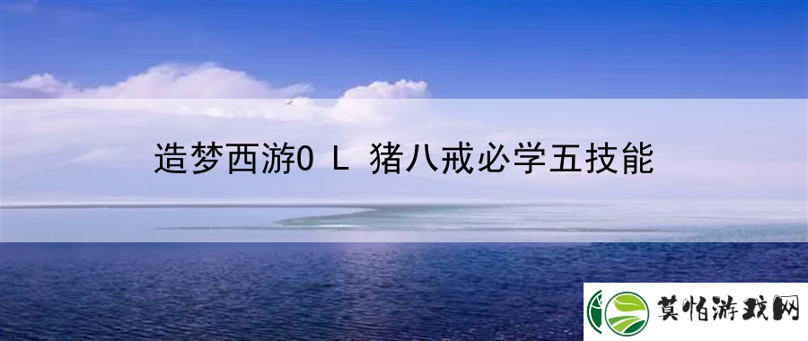 造梦西游OL猪八戒必学五技能