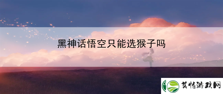 黑神话悟空只能选猴子吗